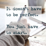 It doesn’t have to be perfect. You just have to start.